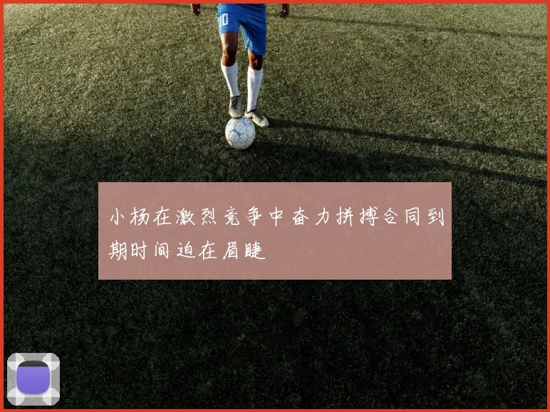 小杨在激烈竞争中奋力拼搏合同到期时间迫在眉睫