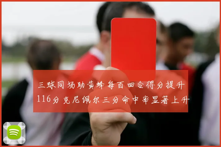 三球同场助黄蜂每百回合得分提升116分克尼佩尔三分命中率显著上升近10