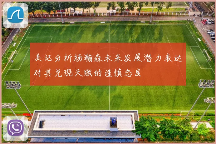 美记分析杨瀚森未来发展潜力表达对其兑现天赋的谨慎态度