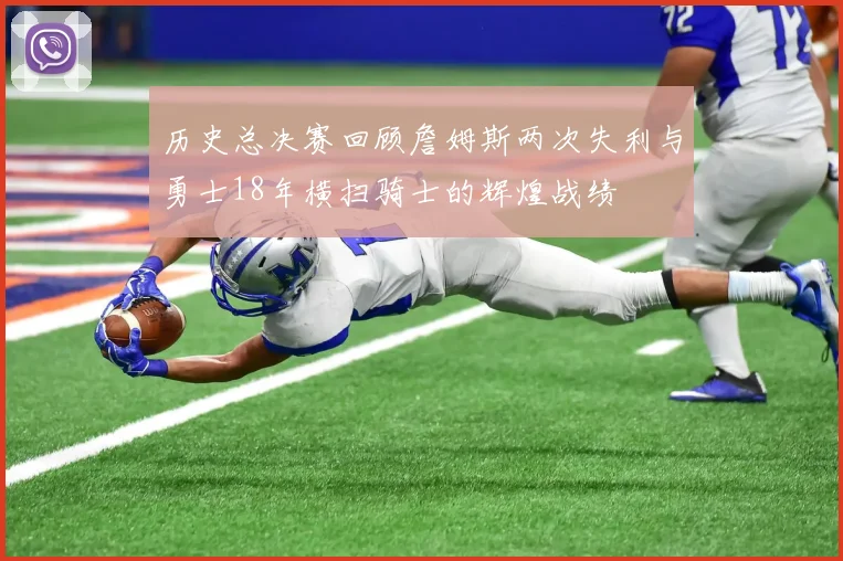 历史总决赛回顾詹姆斯两次失利与勇士18年横扫骑士的辉煌战绩