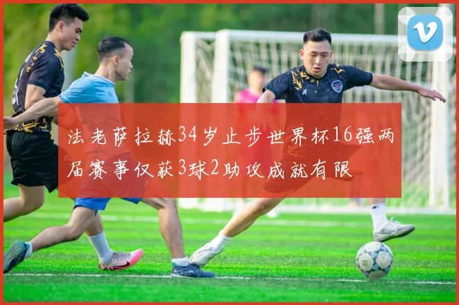 法老萨拉赫34岁止步世界杯16强两届赛事仅获3球2助攻成就有限