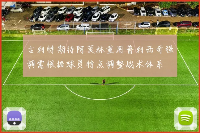 古利特期待阿莫林重用普利西奇强调需根据球员特点调整战术体系