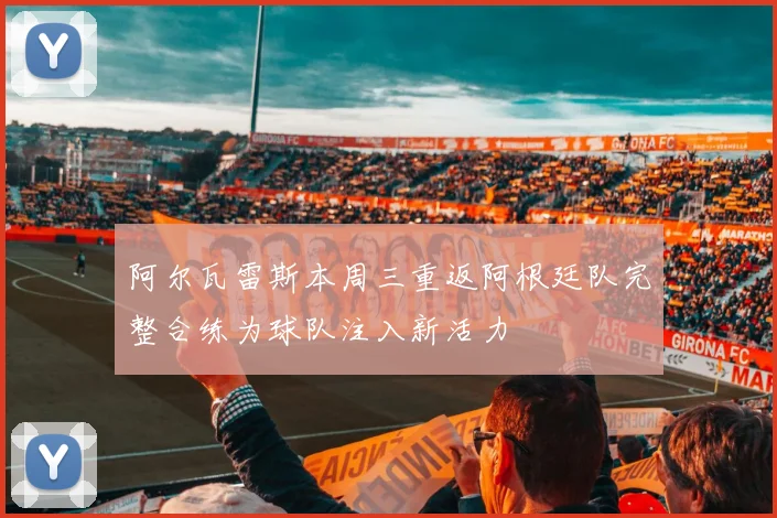 阿尔瓦雷斯本周三重返阿根廷队完整合练为球队注入新活力