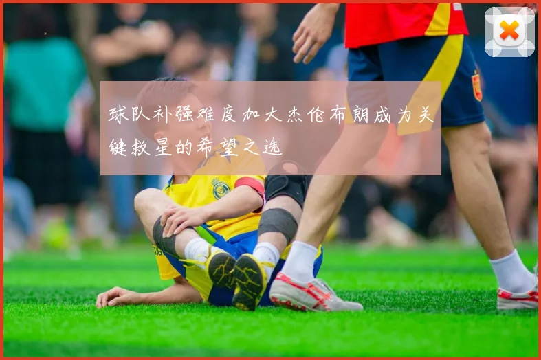 球队补强难度加大杰伦布朗成为关键救星的希望之选