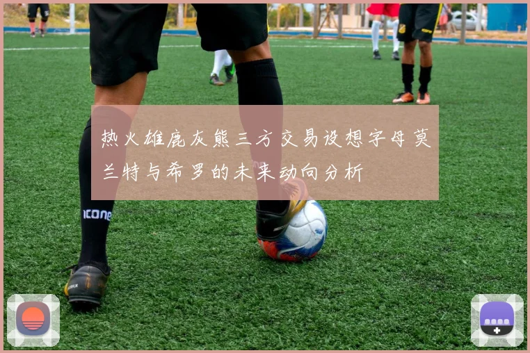 热火雄鹿灰熊三方交易设想字母莫兰特与希罗的未来动向分析