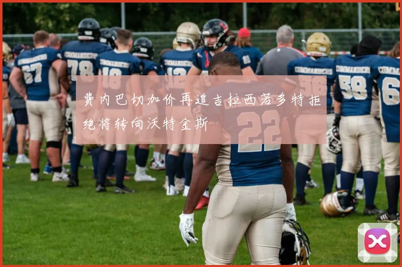 费内巴切加价再追吉拉西若多特拒绝将转向沃特金斯