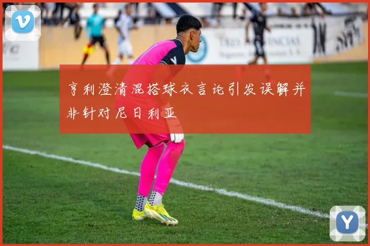 亨利澄清混搭球衣言论引发误解并非针对尼日利亚