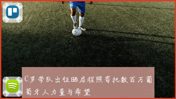 C罗带队出征晒启程照寄托数百万葡萄牙人力量与希望