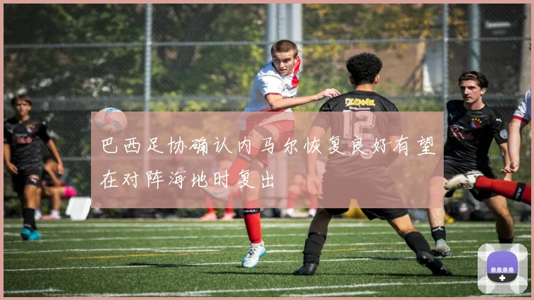 巴西足协确认内马尔恢复良好有望在对阵海地时复出