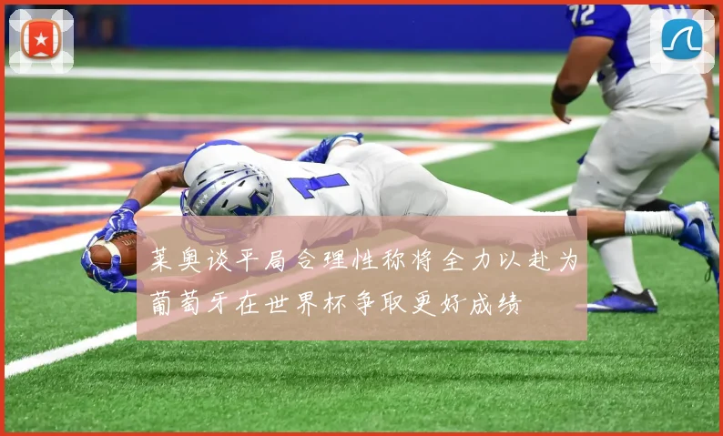 莱奥谈平局合理性称将全力以赴为葡萄牙在世界杯争取更好成绩